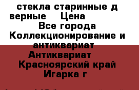 стекла старинные д верные. › Цена ­ 16 000 - Все города Коллекционирование и антиквариат » Антиквариат   . Красноярский край,Игарка г.
